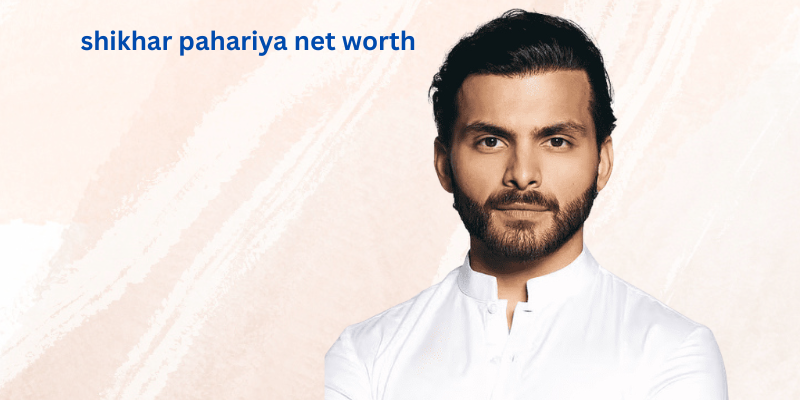 shikhar pahariya net worth